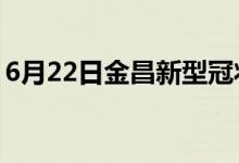 6月22日金昌新型冠狀病毒肺炎疫情最新消息