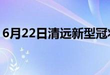 6月22日清遠(yuǎn)新型冠狀病毒肺炎疫情最新消息