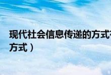 現(xiàn)代社會(huì)信息傳遞的方式有兩種（現(xiàn)代社會(huì)信息傳遞有哪些方式）