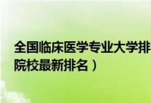 全國(guó)臨床醫(yī)學(xué)專業(yè)大學(xué)排名2020（2022全國(guó)臨床醫(yī)學(xué)專業(yè)院校最新排名）