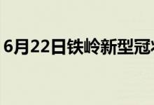 6月22日鐵嶺新型冠狀病毒肺炎疫情最新消息