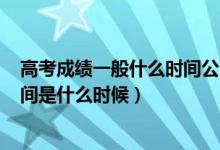 高考成績(jī)一般什么時(shí)間公布2021（2022年高考成績(jī)公布時(shí)間是什么時(shí)候）