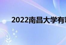 2022南昌大學有哪些校區(qū)（有哪幾個）