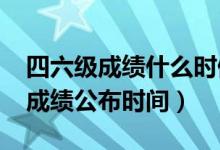 四六級(jí)成績(jī)什么時(shí)候出（2022上半年四六級(jí)成績(jī)公布時(shí)間）