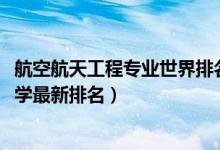 航空航天工程專業(yè)世界排名（2022航空航天工程專業(yè)全國大學(xué)最新排名）