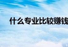 什么專業(yè)比較賺錢（就業(yè)前景好的專業(yè)）