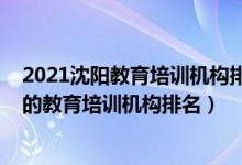 2021沈陽(yáng)教育培訓(xùn)機(jī)構(gòu)排行榜前十（2022年沈陽(yáng)十大最好的教育培訓(xùn)機(jī)構(gòu)排名）