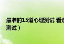 最準(zhǔn)的15道心理測(cè)試 看透你的內(nèi)心（史上最準(zhǔn)的15道心理測(cè)試）