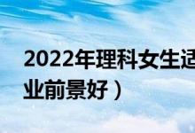 2022年理科女生適合什么專業(yè)（哪些專業(yè)就業(yè)前景好）