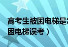 高考生被困電梯是怎么回事（山東6名考生被困電梯誤考）