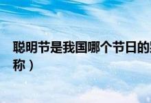 聰明節(jié)是我國哪個節(jié)日的別稱（聰明節(jié)是哪個傳統(tǒng)節(jié)日的別稱）