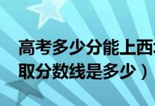 高考多少分能上西北農(nóng)林科技大學(xué)（2020錄取分?jǐn)?shù)線是多少）