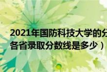 2021年國防科技大學的分數(shù)線是多少（2021國防科技大學各省錄取分數(shù)線是多少）