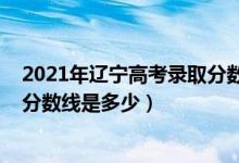 2021年遼寧高考錄取分?jǐn)?shù)線能降嗎（2021年遼寧高考錄取分?jǐn)?shù)線是多少）