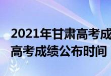 2021年甘肅高考成績公布時間（2022甘肅省高考成績公布時間）