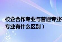 校企合作專業(yè)與普通專業(yè)有什么區(qū)別（校企合作專業(yè)和普通專業(yè)有什么區(qū)別）