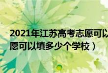 2021年江蘇高考志愿可以填幾個學校（2022江蘇新高考志愿可以填多少個學校）