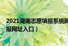 2021湖南志愿填報(bào)系統(tǒng)網(wǎng)站考生版（湖南2022高考志愿填報(bào)網(wǎng)址入口）