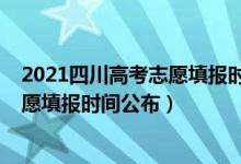 2021四川高考志愿填報時間和錄取時間（2021四川高考志愿填報時間公布）