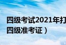 四級考試2021年打印準(zhǔn)考證（2021如何打印四級準(zhǔn)考證）