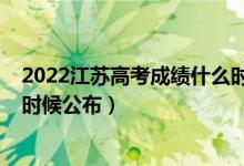 2022江蘇高考成績(jī)什么時(shí)候公布（2022江蘇高考成績(jī)什么時(shí)候公布）