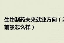 生物制藥未來(lái)就業(yè)方向（2022生物制藥專業(yè)就業(yè)方向及就業(yè)前景怎么樣）