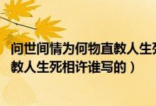 問世間情為何物直教人生死相許出自誰（問世間情為何物 直教人生死相許誰寫的）