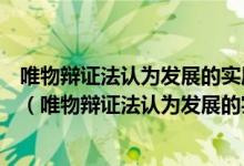 唯物辯證法認(rèn)為發(fā)展的實(shí)質(zhì)是新事物的產(chǎn)生和舊事物的滅亡（唯物辯證法認(rèn)為發(fā)展的實(shí)質(zhì)是什么）