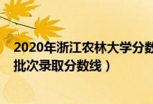 2020年浙江農(nóng)林大學(xué)分?jǐn)?shù)線（浙江農(nóng)林大學(xué)2021年各省各批次錄取分?jǐn)?shù)線）