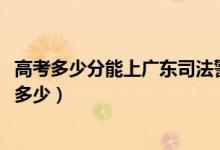 高考多少分能上廣東司法警官職業(yè)學(xué)院（2020錄取分?jǐn)?shù)線是多少）