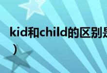 kid和child的區(qū)別是什么（kid和child的區(qū)別）