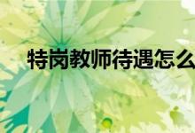 特崗教師待遇怎么樣（一個(gè)月工資多少）