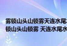 霧鎖山頭山鎖霧天連水尾水連天意思二年級(jí)語文園地四（霧鎖山頭山鎖霧 天連水尾水連天 意思）