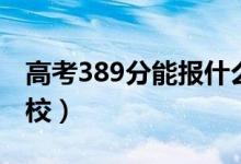 高考389分能報什么大學（389分能上哪些院校）