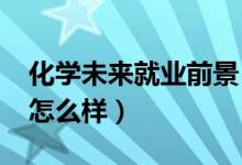 化學未來就業(yè)前景（2022化學專業(yè)就業(yè)前景怎么樣）