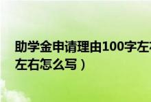 助學(xué)金申請(qǐng)理由100字左右怎么寫（助學(xué)金申請(qǐng)理由100字左右怎么寫）