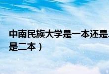 中南民族大學是一本還是二本學校（中南民族大學是一本還是二本）