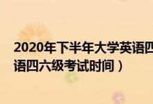 2020年下半年大學(xué)英語四六級(jí)考試（2020年下半年大學(xué)英語四六級(jí)考試時(shí)間）