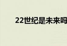 22世紀(jì)是未來(lái)嗎（22世紀(jì)是哪一年）