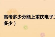 高考多少分能上重慶電子工程職業(yè)學院（2020錄取分數(shù)線是多少）