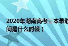 2020年湖南高考三本錄取時(shí)間（2021湖南高考三本錄取時(shí)間是什么時(shí)候）