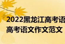 2022黑龍江高考語文作文范文（2021黑龍江高考語文作文范文）