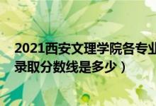 2021西安文理學(xué)院各專業(yè)錄取線（2021西安文理學(xué)院各省錄取分?jǐn)?shù)線是多少）