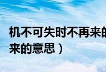 機(jī)不可失時(shí)不再來(lái)的意思是（機(jī)不可失時(shí)不再來(lái)的意思）