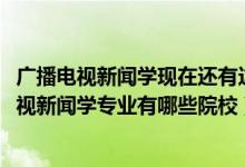 廣播電視新聞學現(xiàn)在還有這個專業(yè)嗎（2022全國開設(shè)廣播電視新聞學專業(yè)有哪些院校）