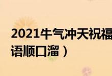 2021牛氣沖天祝福語句（2021牛氣沖天祝福語順口溜）