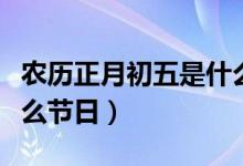 農(nóng)歷正月初五是什么時候（農(nóng)歷正月初五是什么節(jié)日）