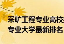 采礦工程專業(yè)高校排名（2022中國采礦工程專業(yè)大學最新排名）