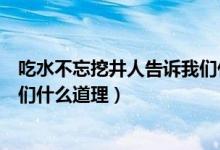 吃水不忘挖井人告訴我們什么啟發(fā)（吃水不忘挖井人告訴我們什么道理）