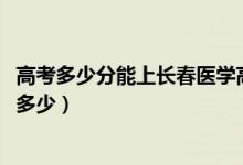 高考多少分能上長春醫(yī)學高等?？茖W校（2020錄取分數(shù)線是多少）